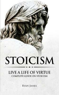 Stoicism: Live a Life of Virtue - Complete Guide on Stoicism (Stoicism Series) (Volume 3) - Ryan James - cover