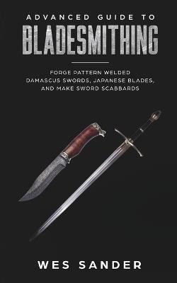 Bladesmithing: Advanced Guide to Bladesmithing: Forge Pattern Welded Damascus Swords, Japanese Blades, and Make Sword Scabbards - Wes Sander - cover