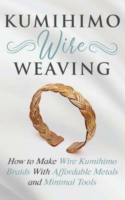 Kumihimo Wire Weaving: How to Make Wire Kumihimo Braids With Affordable Metals and Minimal Tools - Amy Lange - cover