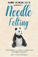 Needle Felting: Beginner + Intermediate Guide to Needle Felting: Needle Felting Compendium for Beginner and Intermediate Wool Artists - Ari Yoshinobu - cover