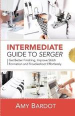 Intermediate Guide to Serger: Get Better Finishing, Improve Stitch Formation and Troubleshoot Effortlessly