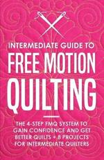 Intermediate Guide to Free Motion Quilting: The 4-Step FMQ System to Gain Confidence and Get Better Quilts + 8 Projects for Intermediate Quilters