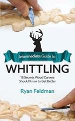 Intermediate Guide to Whittling: 15 Secrets Wood Carvers Should Know to Get Better