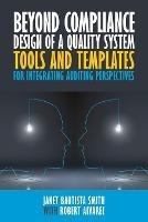 Beyond Compliance Design of a Quality System: Tools and Templates for Integrating Auditing Perspectives - Janet Bautista Smith,Robert Alvarez - cover