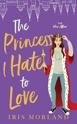 The Princess I Hate to Love: A Steamy Romantic Comedy - Iris Morland - cover