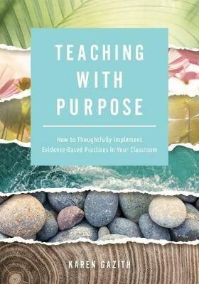 Teaching with Purpose: How to Thoughtfully Implement Evidence-Based Practices in Your Classroom (a Classroom Management Resource for Fostering Student Success Through Evidence-Based Practices) - Karen Gazith - cover