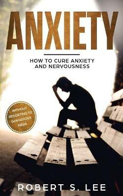 Anxiety: How to Cure Anxiety and Nervousness without Resorting to Dangerous Meds - Robert S Lee - cover