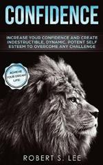 Confidence: Increase your Confidence and Create Indestructible, Dynamic, Potent Self Esteem to Overcome Any Challenge & Achieve Your Dream Life