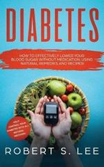 Diabetes: How to Effectively Lower Your Blood Sugar Without Medication, Using Natural Remedies and Recipes!