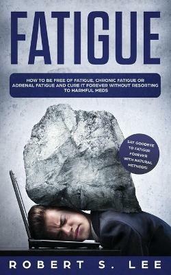 Fatigue: How to be Free of Fatigue, Chronic Fatigue or Adrenal Fatigue and Cure it Forever without Resorting to Harmful Meds - Robert S Lee - cover