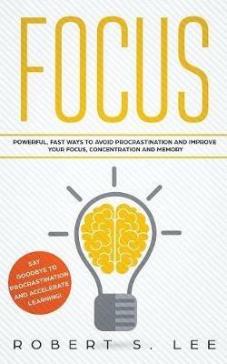 Focus: Powerful, Fast Ways to Avoid Procrastination and Improve Your Focus, Concentration and Memory - Robert S Lee - cover