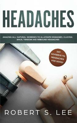 Headaches: Amazing All Natural Remedies to Alleviate Migraines, Cluster, Sinus, Tension and Rebound Headaches - Robert S Lee - cover