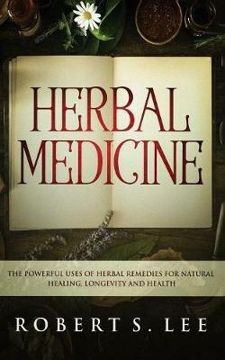 Herbal Medicine: The Powerful Uses of Herbal Remedies for Natural Healing, Longevity and Health - Robert S Lee - cover