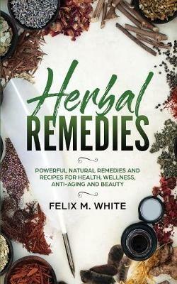 Herbal Remedies: Powerful Natural Remedies and Recipes for Health, Wellness, Anti-aging and Beauty - Felix M White - cover