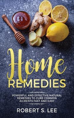Home Remedies: Powerful and Effective Natural Remedies to Cure Common Ailments Fast and Easy - Robert S Lee - cover