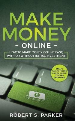 Make Money Online: How to Make Money Online Fast, With or Without Initial Investment. Create Passive Income or New Income Streams from Home! - Robert S Parker - cover