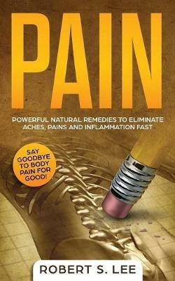 Pain: Powerful Natural Remedies to Eliminate Aches, Pains and Inflammation Fast - Robert S Lee - cover