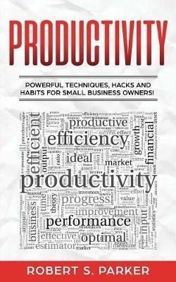 Productivity: Powerful Techniques, Hacks and Habits for Small Business Owners! - Robert S Parker - cover
