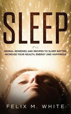Sleep: Natural Remedies and Recipes to Sleep Better, Increase Your Health, Energy and Happiness - Felix M White - cover