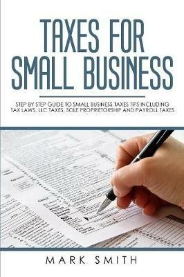 Taxes for Small Business: Step by Step Guide to Small Business Taxes Tips Including Tax Laws, LLC Taxes, Sole Proprietorship and Payroll Taxes - Mark Smith - cover