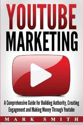 YouTube Marketing: A Comprehensive Guide for Building Authority, Creating Engagement and Making Money Through Youtube - Mark Smith - cover