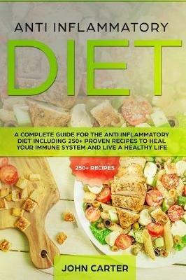 Anti Inflammatory Diet: A Complete Guide for the Anti Inflammatory Diet Including 250+ proven recipes to Heal Your Immune System and Live a Healthy Life - John Carter - cover