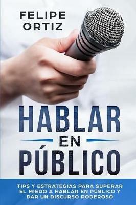 Hablar en Publico: Tips y Estrategias para Superar el Miedo a Hablar en Publico y Dar un Discurso Poderoso (Public speaking spanish version) - Felipe Ortiz - cover