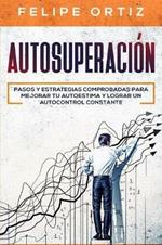 Autosuperacion: Pasos y Estrategias Comprobadas para Mejorar Tu Autoestima y Lograr un Autocontrol Constante (Self Improvement Spanish Version)