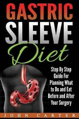 Gastric Sleeve Diet: Step By Step Guide For Planning What to Do and Eat Before and After Your Surgery - John Carter - cover