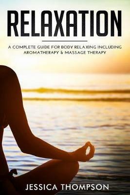 Relaxation: A Complete Guide for Body Relaxing Including Aromatherapy and Massage Therapy - Jessica Thompson - cover