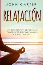 Relajacion: Una Guia Completa de Yoga Para Principiantes, Terapia de Masajes y Aceites Esenciales