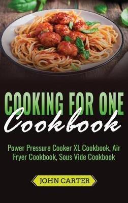 Cooking For One Cookbook: Power Pressure Cooker XL Cookbook, Air Fryer Cookbook, Sous Vide Cookbook - John Carter - cover