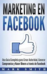 Marketing en Facebook: Una Guía Completa para Crear Autoridad, Generar Compromiso y Hacer Dinero a través de Facebook (Libro en Español/Facebook Marketing Spanish Book Version)