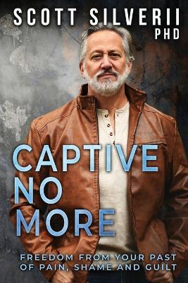 Captive No More: Freedom From Your Past of Pain, Shame and Guilt - Scott Silverii - cover