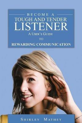 Become A Tough and Tender Listener: A User's Guide to Rewarding Communication - Shirley Brackett Mathey - cover