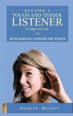 Become A Tough and Tender Listener: A User's Guide to Rewarding Communication - Shirley Brackett Mathey - cover