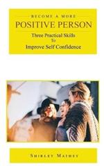 Become a More Positive Person: Three Practical Skills to Improve Your Self Esteem