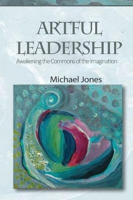 Artful Leadership: Awakening the Commons of the Imagination - Michael Jones - cover