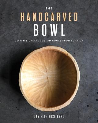 The Handcarved Bowl: Design & Create Custom Bowls from Scratch - Danielle Rose Byrd - cover