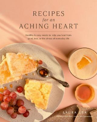 Recipes for an Aching Heart: Healthy & Easy Meals to Help You Heal from Grief, Loss, or the Stress of Everyday Life - Laura Lea - cover