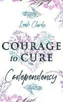 Courage to Cure Codependency: Healthy Detachment Strategies to Overcome Jealousy in Relationships, Stop Controlling Others, Boost Your Self Esteem, and Be Codependent No More - Leah Clarke - cover