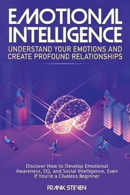 Emotional Intelligence: Understand Your Emotions and Create Profound Relationships: Discover How to Develop Emotional Awareness, EQ, and Social Intelligence, Even if You're a Clueless Beginner - Steven Frank - cover