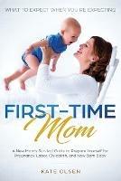 First-Time Mom: What to Expect When You're Expecting: A New Mom's Survival Guide to Prepare Yourself for Pregnancy, Labor, Childbirth, and New Born Baby - Olsen Kate - cover