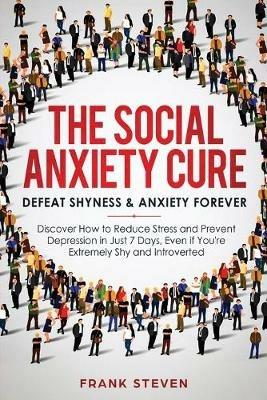 The Social Anxiety Cure: Defeat Shyness & Anxiety Forever: Discover How to Reduce Stress and Prevent Depression in Just 7 Days, Even if You're Extremely Shy and Introverted - Steven Frank - cover