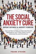 The Social Anxiety Cure: Defeat Shyness & Anxiety Forever: Discover How to Reduce Stress and Prevent Depression in Just 7 Days, Even if You're Extremely Shy and Introverted