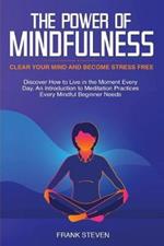 The Power of Mindfulness: Clear Your Mind and Become Stress Free: Discover How to Live in the Moment Every Day. An Introduction to Meditation Practices Every Mindful Beginner Needs