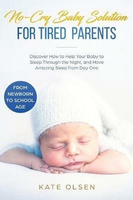 No-Cry Baby Solution for Tired Parents: Discover How to Help Your Baby to Sleep Through the Night, and Have Amazing Sleep from Day One (from Newborn to School Age) - Olsen Kate - cover