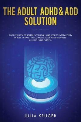 The Adult ADHD & ADD Solution: Discover How to Restore Attention and Reduce Hyperactivity in Just 14 Days. The Complete Guide for Diagnosed Children and Parents - Kruger Julia - cover