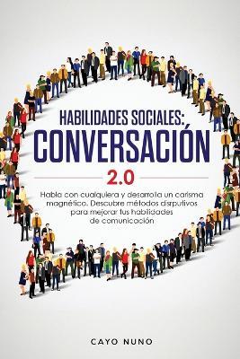 Habilidades sociales conversacion 2.0: Habla con cualquiera y desarrolla un carisma magnetico: Descubre metodos disrputivos para mejorar tus habilidades de comunicacion - Cayo Nuno - cover