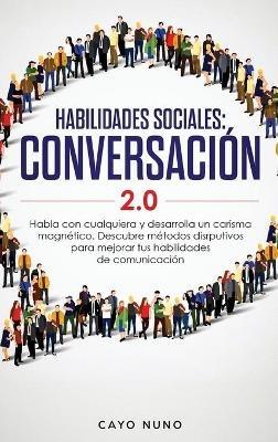 Habilidades sociales conversación 2.0: Habla con cualquiera y desarrolla un carisma magnético: Descubre métodos disrputivos para mejorar tus habilidades de comunicación - Cayo Nuno - cover
